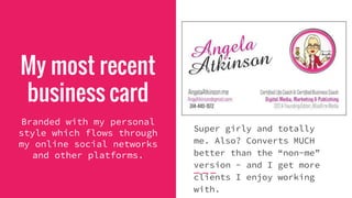 My most recent
business card
Branded with my personal
style which flows through
my online social networks
and other platforms.
Super girly and totally
me. Also? Converts MUCH
better than the “non-me”
version - and I get more
clients I enjoy working
with.
 