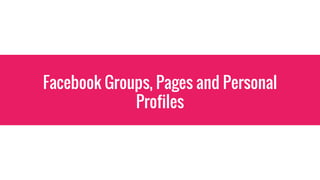 Facebook Groups, Pages and Personal
Profiles
 