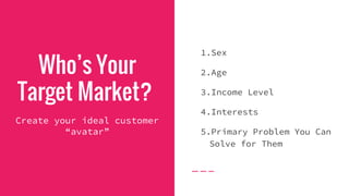 Who’s Your
Target Market?
Create your ideal customer
“avatar”
1.Sex
2.Age
3.Income Level
4.Interests
5.Primary Problem You Can
Solve for Them
 