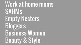 Work at home moms
SAHMs
Empty Nesters
Bloggers
Business Women
Beauty & Style
 