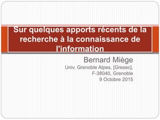 Bernard Miège
Univ. Grenoble Alpes, [Gresec],
F-38040, Grenoble
9 Octobre 2015
Sur quelques apports récents de la
recherche à la connaissance de
l'information
 