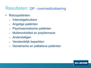 Resultaten: QP - overmedicalisering
• Risicopatiënten:
o Internetgebruikers
o Angstige patiënten
o Psychosomatische patiënten
o Multimorbiditeit en polyfarmacie
o Anderstaligen
o Verstandelijk beperkten
o Geriatrische en palliatieve patiënten
 