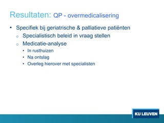 Resultaten: QP - overmedicalisering
• Specifiek bij geriatrische & palliatieve patiënten
o Specialistisch beleid in vraag stellen
o Medicatie-analyse
• In rusthuizen
• Na ontslag
• Overleg hierover met specialisten
 