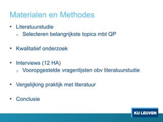 Materialen en Methodes
• Literatuurstudie
o Selecteren belangrijkste topics mbt QP
• Kwalitatief onderzoek
• Interviews (12 HA)
o Vooropgestelde vragenlijsten obv literatuurstudie
• Vergelijking praktijk met literatuur
• Conclusie
 