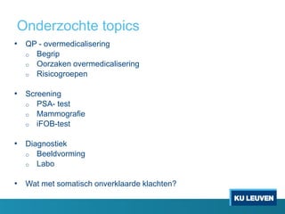 Onderzochte topics
• QP - overmedicalisering
o Begrip
o Oorzaken overmedicalisering
o Risicogroepen
• Screening
o PSA- test
o Mammografie
o iFOB-test
• Diagnostiek
o Beeldvorming
o Labo
• Wat met somatisch onverklaarde klachten?
 