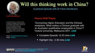 Will this thinking work in China?
Fiona’s PhD Thesis
“Connecting Higher Education and the Chinese
workplace: What makes a Chinese graduate with
an Australian qualification employable in China”?
Victoria University, Melbourne 2011. Link
• Complete Episode 12.43 mins Link
• Highlight Clip : 2.36 mins Link
A podcast episode with Dr Fiona Henderson
The Padagogy Wheel Presentation by Allan Carrington is licensed under a Creative
Commons Attribution-NonCommercial-ShareAlike 3.0 Unported License.
Based on a work at http://tinyurl.com/padwheelstory.
Fiona Henderson
Dr Fiona Henderson is a Senior Lecturer
in Academic Language and Learning (ALL)
& Coordinator of the Student Learning Unit
(SLU) in the Academic support &
development department, Victoria
University. Fiona received a Carrick (now
OLT) Citation in 2007, a Victoria University
College Award in 2011 and a VC Citation
in 2012.
Email:  Fiona.Henderson@vu.edu.au 
Skype: ﬁonabh1
 