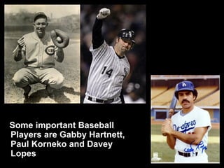 Some important Baseball Players are Gabby Hartnett, Paul Korneko and Davey Lopes 