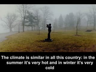 The climate is similar in all this country: in the summer it’s very hot and in winter it’s very cold 