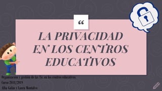 “
LA PRIVACIDAD
EN LOS CENTROS
EDUCATIVOS
Organización y gestión de las Tic en los centros educativos
Curso 2018/2019
Alba Galán y Laura Montalvo
 