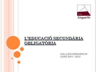 L’EDUCACIÓ SECUNDÀRIA OBLIGATÒRIA COL·LEGI SINGUERLIN CURS 2011 - 2012 