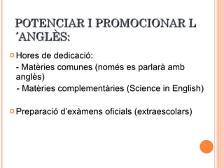 POTENCIAR I PROMOCIONAR L´ANGLÈS: Hores de dedicació: - Matèries comunes (només es parlarà amb anglès) - Matèries complementàries (Science in English) Preparació d’exàmens oficials (extraescolars) 