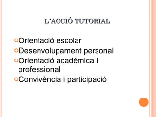 L´ACCIÓ TUTORIAL Orientació escolar Desenvolupament personal Orientació académica i professional Convivència i participació 