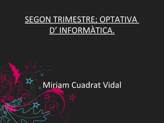 SEGON TRIMESTRE; OPTATIVA  D’ INFORMÀTICA. Miriam Cuadrat Vidal 