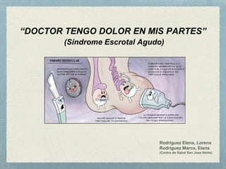 Rodriguez Elena, Lorena
Rodriguez Marco, Elena
(Centro de Salud San Jose Norte)
“DOCTOR TENGO DOLOR EN MIS PARTES”
(Síndrome Escrotal Agudo)
 