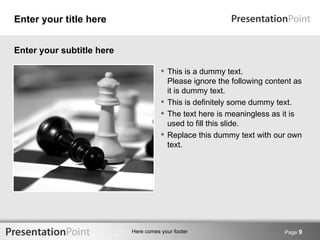 Enter your title here


Enter your subtitle here

                                       This is a dummy text.
                                        Please ignore the following content as
                                        it is dummy text.
                                       This is definitely some dummy text.
                                       The text here is meaningless as it is
                                        used to fill this slide.
                                       Replace this dummy text with our own
                                        text.




                           Here comes your footer                        Page 9
 