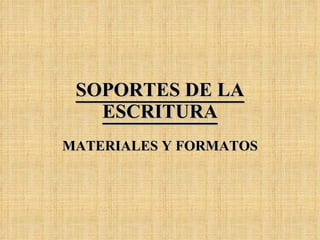 SOPORTES DE LA ESCRITURA MATERIALES Y FORMATOS 