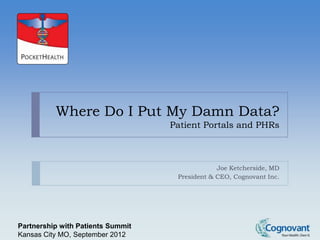 Where Do I Put My Damn Data?
                                   Patient Portals and PHRs



                                                Joe Ketcherside, MD
                                    President & CEO, Cognovant Inc.




Partnership with Patients Summit
Kansas City MO, September 2012
 