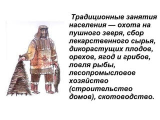 Традиционные занятия
населения — охота на
пушного зверя, сбор
лекарственного сырья,
дикорастущих плодов,
орехов, ягод и грибов,
ловля рыбы,
лесопромысловое
хозяйство
(строительство
домов), скотоводство.
 