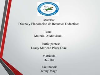 Materia:
Diseño y Elaboración de Recursos Didácticos
Tema:
Material Audiovisual.
Participantes:
Leady Marlene Pérez Díaz.
Matricula:
16-2784.
Facilitador:
Jenny Mago
 