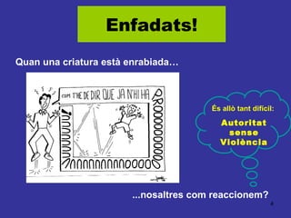 Enfadats!
Quan una criatura està enrabiada…

És allò tant difícil:

Autoritat
sense
Violència

...nosaltres com reaccionem?
4

 
