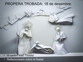 PROPERA TROBADA: 18 de desembre.

• Hi serem tots! Tooots!
• Reflexionarem sobre el Nadal.

 