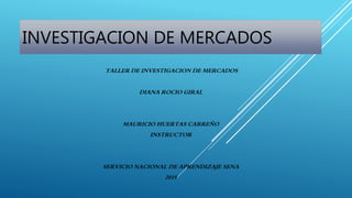 INVESTIGACION DE MERCADOS
TALLER DE INVESTIGACION DE MERCADOS
DIANA ROCIO GIRAL
MAURICIO HUERTAS CARREÑO
INSTRUCTOR
SERVICIO NACIONAL DE APRENDIZAJE SENA
2019
 