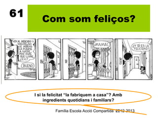 61
        Com som feliços?




     I si la felicitat “la fabriquem a casa”? Amb
           ingredients quotidians i familiars?

               Família Escola Acció Compartida 11
                                               2012-2013
 
