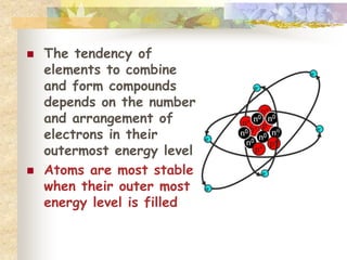  The tendency of 
elements to combine 
and form compounds 
depends on the number 
and arrangement of 
electrons in their 
outermost energy level 
 Atoms are most stable 
when their outer most 
energy level is filled 
 