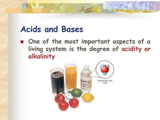 Acids and Bases 
 One of the most important aspects of a 
living system is the degree of acidity or 
alkalinity 
 