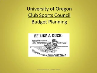 University of Oregon
Club Sports Council
Budget Planning
Kristen Gleason M.A, M.Ed, RCRSP
 