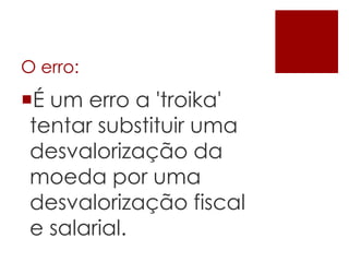 O erro:
É um erro a 'troika'
tentar substituir uma
desvalorização da
moeda por uma
desvalorização fiscal
e salarial.
 