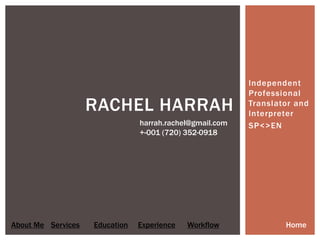 Independent
                                                          Professional
                    RACHEL HARRAH                         Translator and
                                                          Interpreter
                                harrah.rachel@gmail.com   SP<>EN
                                +-001 (720) 352-0918




About Me Services   Education   Experience   Workflow             Home
 