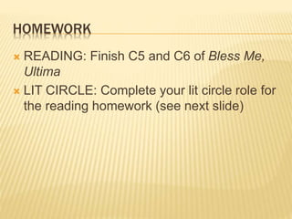 HOMEWORK
 READING: Finish C5 and C6 of Bless Me,
Ultima
 LIT CIRCLE: Complete your lit circle role for
the reading homework (see next slide)
 