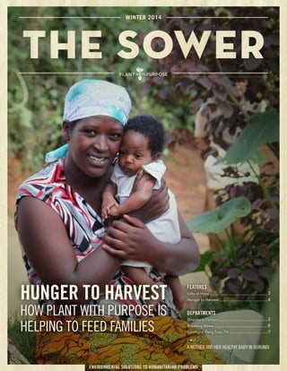 WINTER 2014

HUNGER TO HARVEST
HOW PLANT WITH PURPOSE IS
HELPING TO FEED FAMILIES

FEATURES
Gifts of Hope
Hunger to Harvest

3
4

DEPARTMENTS
Director’s Corner
Breaking News
Spotlight: Pang Tuay, TH

2
6
7

A MOTHER AND HER HEALTHY BABY IN BURUNDI

ENVIRONMENTAL SOLUTIONS TO HUMANITARIAN PROBLEMS

 