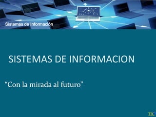 Sistemas de Información
SISTEMAS DE INFORMACION
“Con la mirada al futuro”
TIC
 