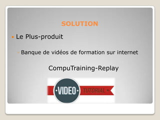 SOLUTION
 Le Plus-produit
◦ Banque de vidéos de formation sur internet
CompuTraining-Replay
 