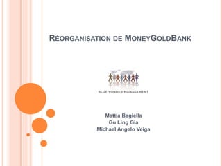 Réorganisation de MoneyGoldBank Mattia Bagiella Gu Ling Gia Michael Angelo Veiga 