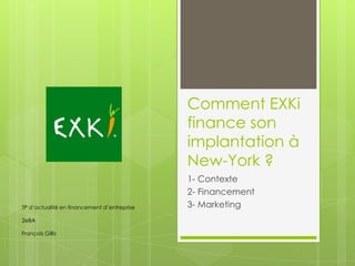 Comment EXKi
finance son
implantation à
New-York ?
1- Contexte
2- Financement
3- MarketingTP d’actualité en financement d’entreprise
2eBA
François Gillis
 