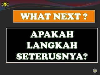 WHAT NEXT ?
   APAKAH
  LANGKAH
SETERUSNYA?
              21
              21
 