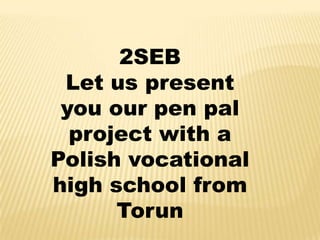 2SEB
Let us present
you our pen pal
project with a
Polish vocational
high school from
Torun

 