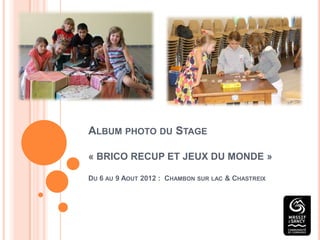 ALBUM PHOTO DU STAGE

« BRICO RECUP ET JEUX DU MONDE »

DU 6 AU 9 AOUT 2012 : CHAMBON SUR LAC & CHASTREIX
 