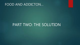 FOOD AND ADDICTON…
PART TWO: THE SOLUTION
 
