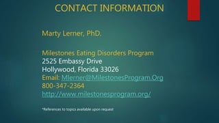 CONTACT INFORMATION
Marty Lerner, PhD.
Milestones Eating Disorders Program
2525 Embassy Drive
Hollywood, Florida 33026
Email: Mlerner@MilestonesProgram.Org
800-347-2364
http://www.milestonesprogram.org/
*References to topics available upon request
 