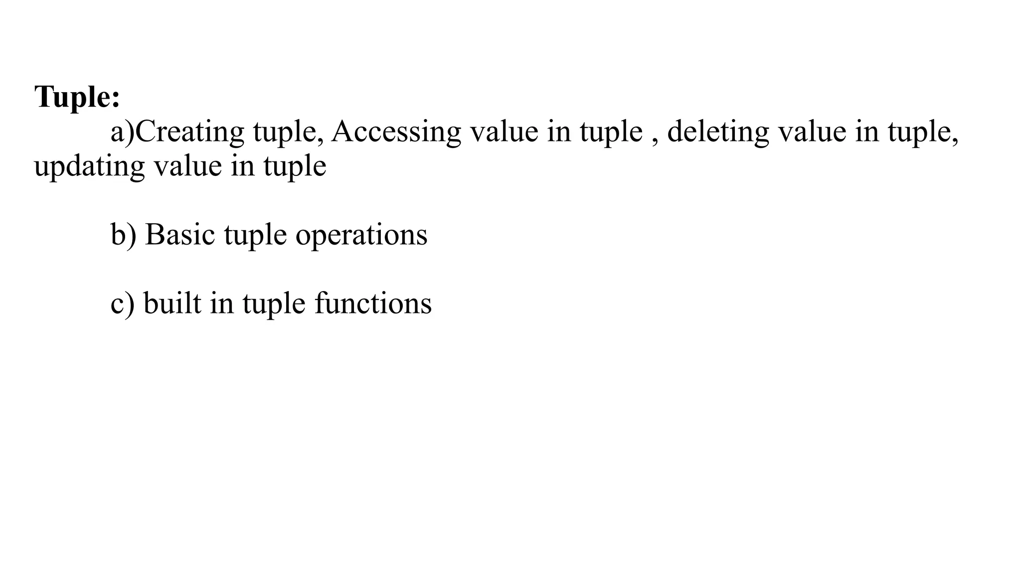 Tuple:
a)Creating tuple, Accessing value in tuple , deleting value in tuple,
updating value in tuple
b) Basic tuple operations
c) built in tuple functions
 