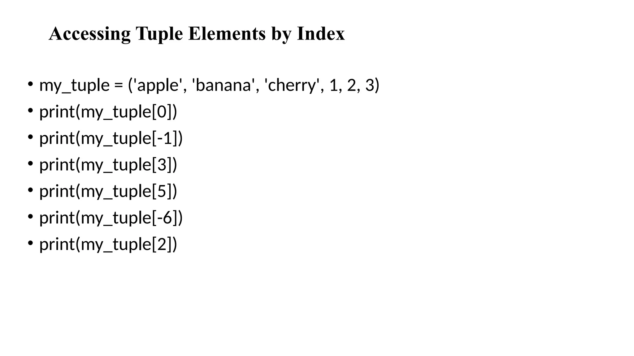 Accessing Tuple Elements by Index
• my_tuple = ('apple', 'banana', 'cherry', 1, 2, 3)
• print(my_tuple[0])
• print(my_tuple[-1])
• print(my_tuple[3])
• print(my_tuple[5])
• print(my_tuple[-6])
• print(my_tuple[2])
 