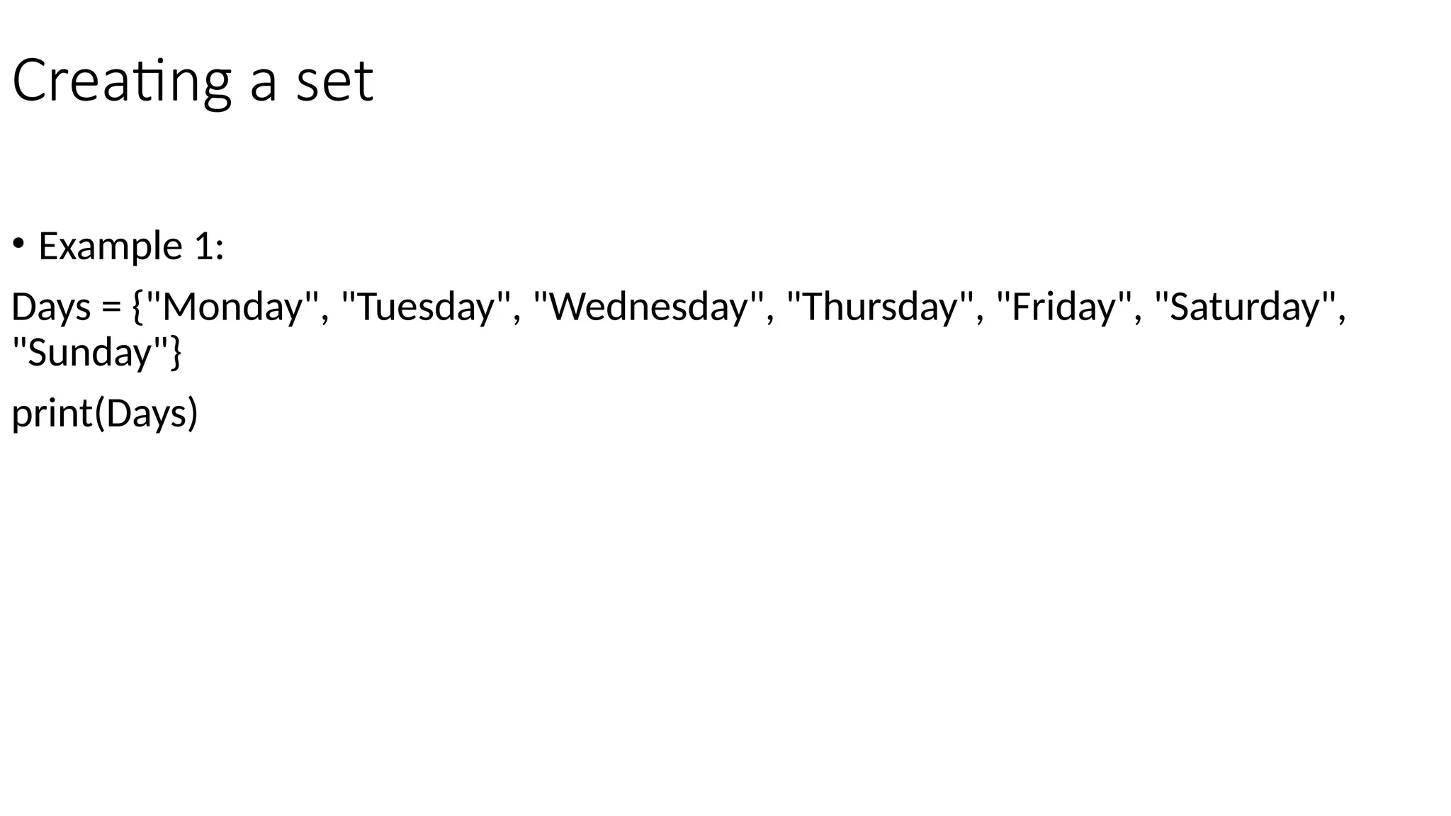 Creating a set
• Example 1:
Days = {"Monday", "Tuesday", "Wednesday", "Thursday", "Friday", "Saturday",
"Sunday"}
print(Days)
 