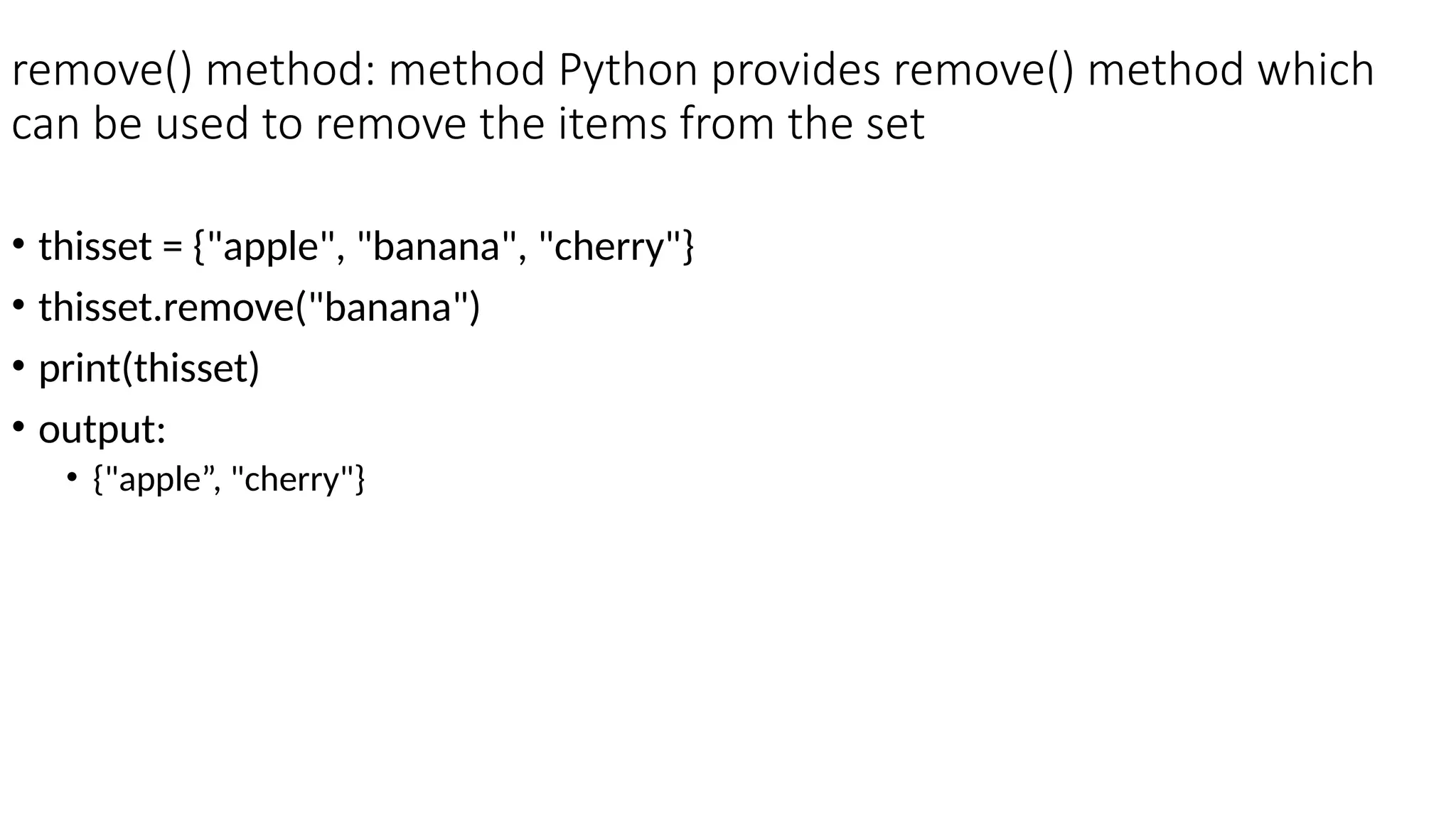 remove() method: method Python provides remove() method which
can be used to remove the items from the set
• thisset = {"apple", "banana", "cherry"}
• thisset.remove("banana")
• print(thisset)
• output:
• {"apple”, "cherry"}
 