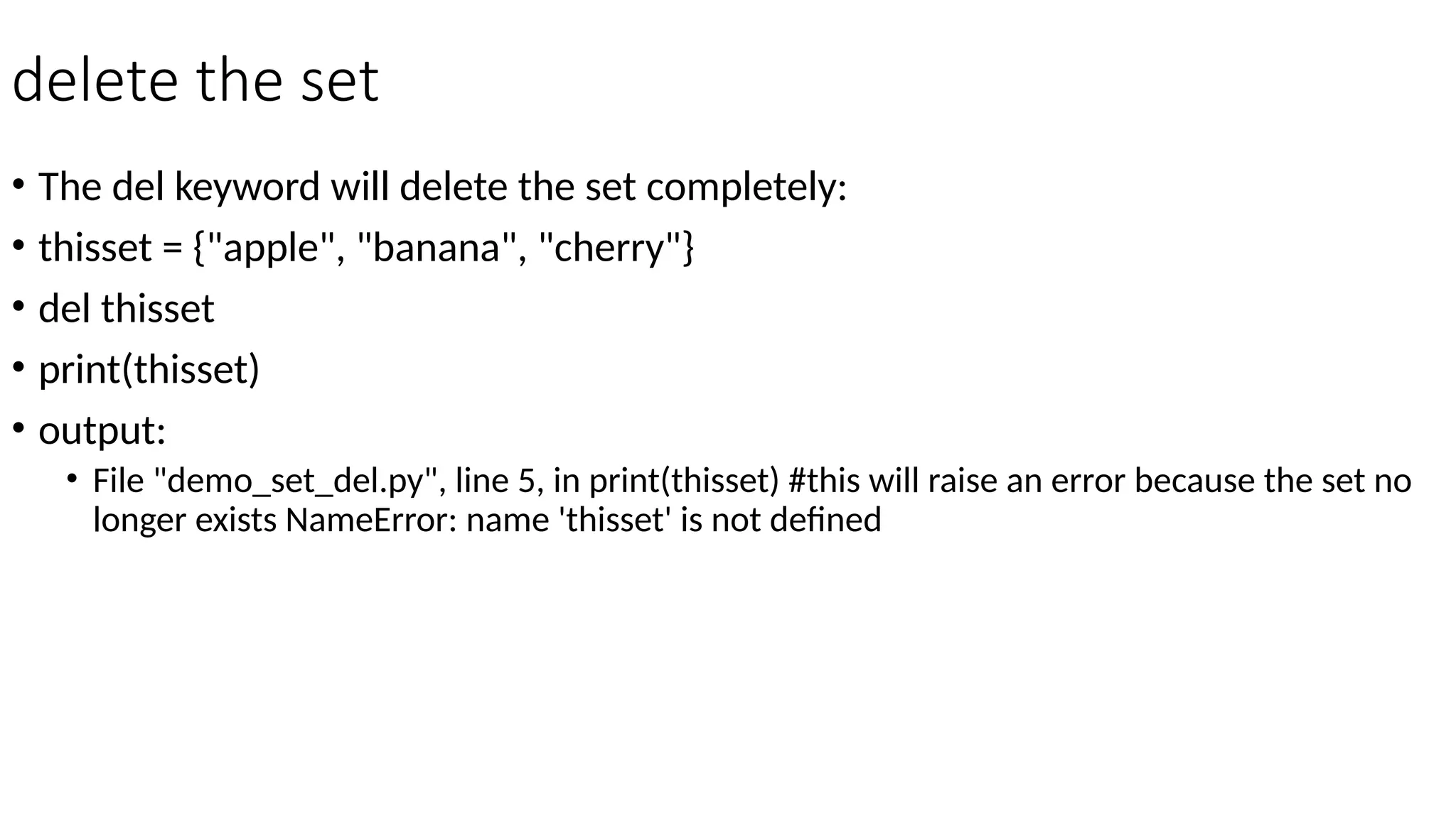delete the set
• The del keyword will delete the set completely:
• thisset = {"apple", "banana", "cherry"}
• del thisset
• print(thisset)
• output:
• File "demo_set_del.py", line 5, in print(thisset) #this will raise an error because the set no
longer exists NameError: name 'thisset' is not defined
 