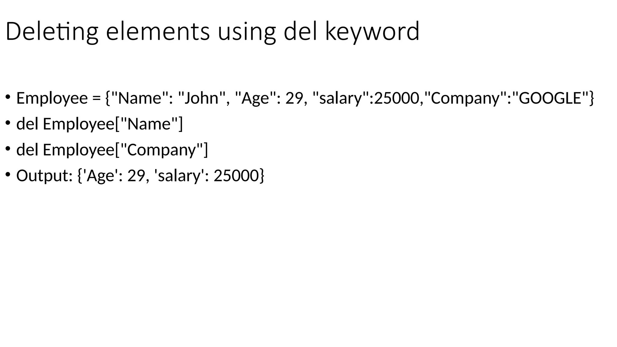 Deleting elements using del keyword
• Employee = {"Name": "John", "Age": 29, "salary":25000,"Company":"GOOGLE"}
• del Employee["Name"]
• del Employee["Company"]
• Output: {'Age': 29, 'salary': 25000}
 