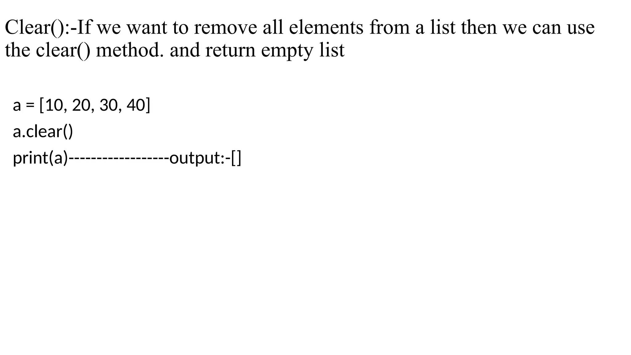 Clear():-If we want to remove all elements from a list then we can use
the clear() method. and return empty list
a = [10, 20, 30, 40]
a.clear()
print(a)------------------output:-[]
 